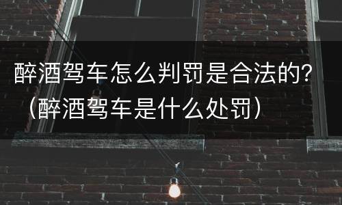 醉酒驾车怎么判罚是合法的？（醉酒驾车是什么处罚）