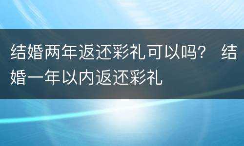 结婚两年返还彩礼可以吗？ 结婚一年以内返还彩礼