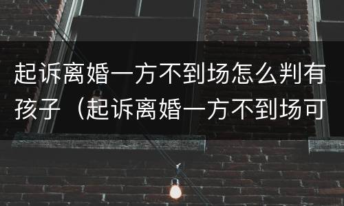 起诉离婚一方不到场怎么判有孩子（起诉离婚一方不到场可以直接判离吗）