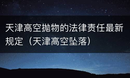 天津高空抛物的法律责任最新规定（天津高空坠落）