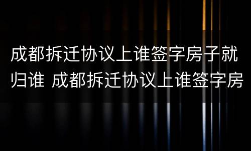 成都拆迁协议上谁签字房子就归谁 成都拆迁协议上谁签字房子就归谁所有吗?