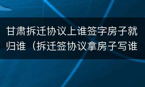 甘肃拆迁协议上谁签字房子就归谁（拆迁签协议拿房子写谁的名字）