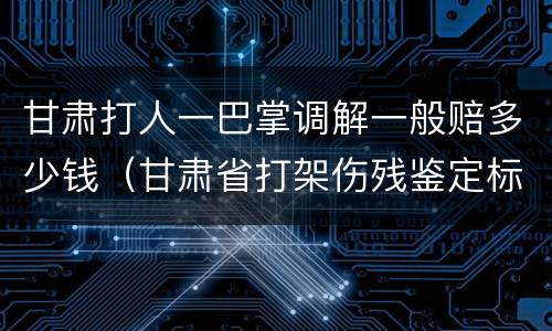 甘肃打人一巴掌调解一般赔多少钱（甘肃省打架伤残鉴定标准及赔偿标准）
