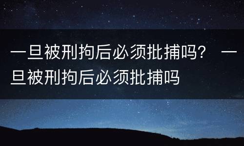 一旦被刑拘后必须批捕吗？ 一旦被刑拘后必须批捕吗