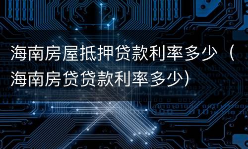 海南房屋抵押贷款利率多少（海南房贷贷款利率多少）