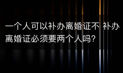 一个人可以补办离婚证不 补办离婚证必须要两个人吗?
