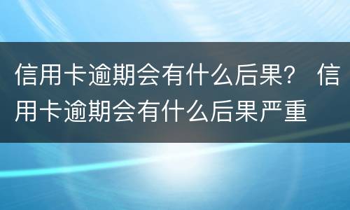 信用卡逾期会有什么后果？ 信用卡逾期会有什么后果严重