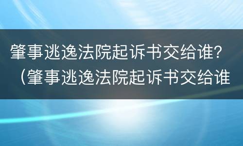 肇事逃逸法院起诉书交给谁？（肇事逃逸法院起诉书交给谁管辖）