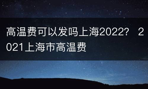 高温费可以发吗上海2022？ 2021上海市高温费