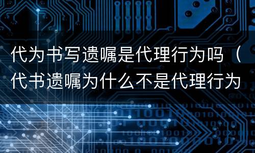 代为书写遗嘱是代理行为吗（代书遗嘱为什么不是代理行为）