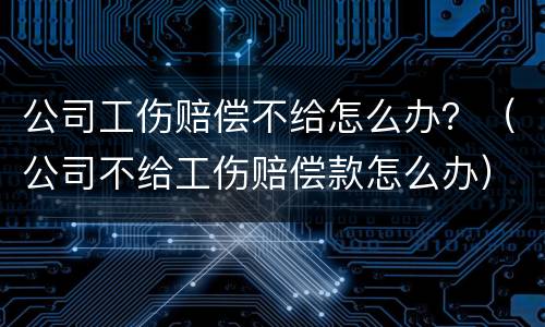 公司工伤赔偿不给怎么办？（公司不给工伤赔偿款怎么办）
