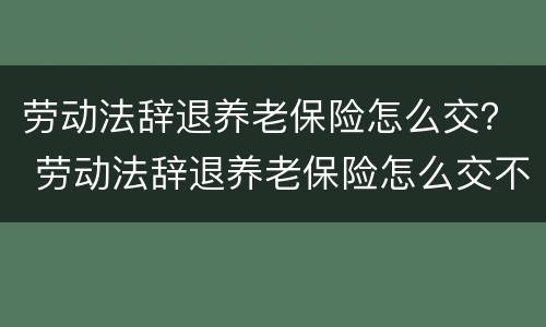 劳动法辞退养老保险怎么交？ 劳动法辞退养老保险怎么交不了