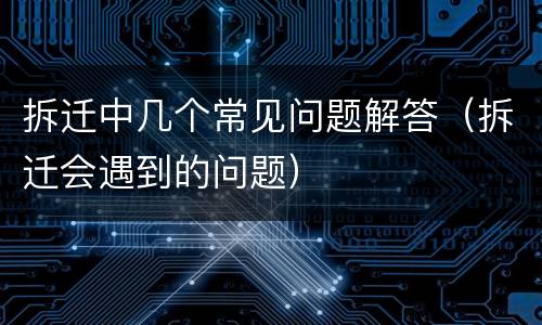 拆迁中几个常见问题解答（拆迁会遇到的问题）
