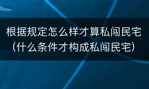 根据规定怎么样才算私闯民宅（什么条件才构成私闯民宅）
