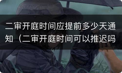 二审开庭时间应提前多少天通知（二审开庭时间可以推迟吗）