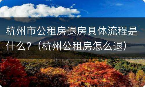 杭州市公租房退房具体流程是什么?（杭州公租房怎么退）