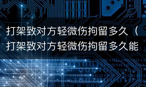 打架致对方轻微伤拘留多久（打架致对方轻微伤拘留多久能出来）