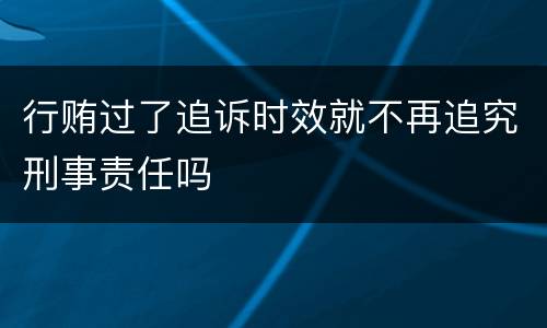 行贿过了追诉时效就不再追究刑事责任吗