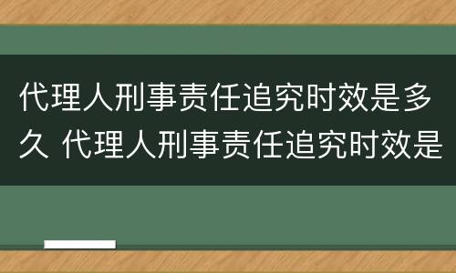 代理人刑事责任追究时效是多久 代理人刑事责任追究时效是多久的
