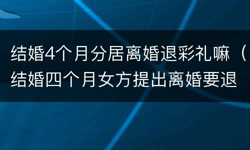 结婚4个月分居离婚退彩礼嘛（结婚四个月女方提出离婚要退彩礼吗）