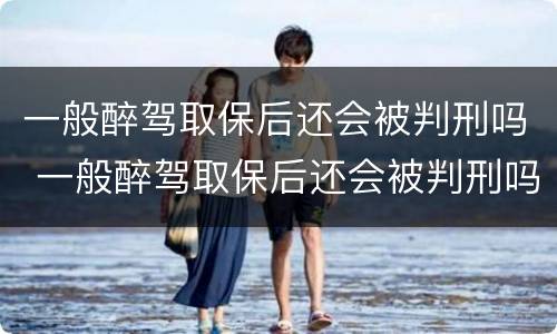 一般醉驾取保后还会被判刑吗 一般醉驾取保后还会被判刑吗多久