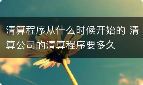 清算程序从什么时候开始的 清算公司的清算程序要多久