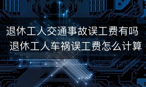 退休工人交通事故误工费有吗 退休工人车祸误工费怎么计算