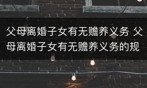 父母离婚子女有无赡养义务 父母离婚子女有无赡养义务的规定