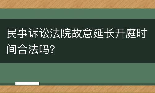 民事诉讼法院故意延长开庭时间合法吗？