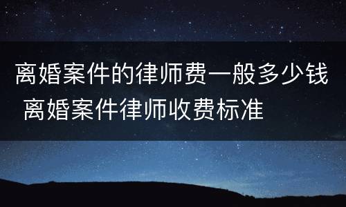 离婚案件的律师费一般多少钱 离婚案件律师收费标准