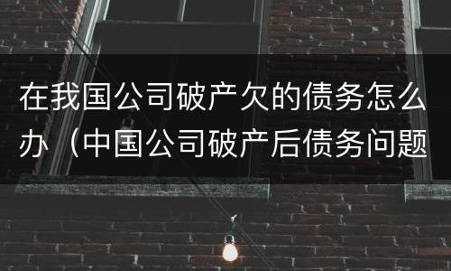 在我国公司破产欠的债务怎么办（中国公司破产后债务问题）