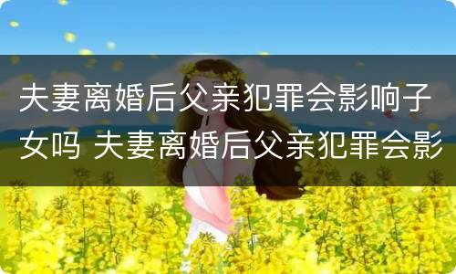 夫妻离婚后父亲犯罪会影响子女吗 夫妻离婚后父亲犯罪会影响子女吗