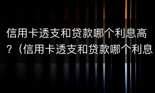 信用卡透支和贷款哪个利息高?（信用卡透支和贷款哪个利息高些）