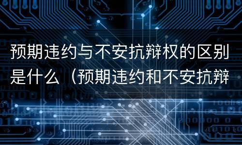 预期违约与不安抗辩权的区别是什么（预期违约和不安抗辩权的区别）