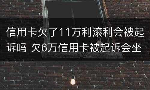 信用卡欠了11万利滚利会被起诉吗 欠6万信用卡被起诉会坐牢吗