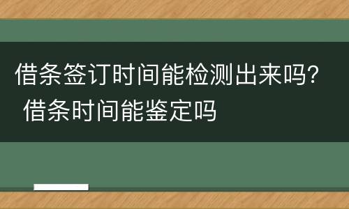 借条签订时间能检测出来吗？ 借条时间能鉴定吗
