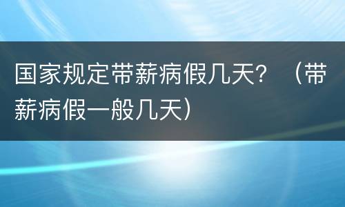 国家规定带薪病假几天？（带薪病假一般几天）