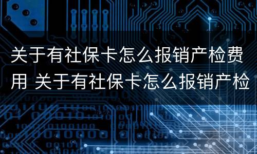 关于有社保卡怎么报销产检费用 关于有社保卡怎么报销产检费用的通知