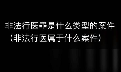 非法行医罪是什么类型的案件（非法行医属于什么案件）