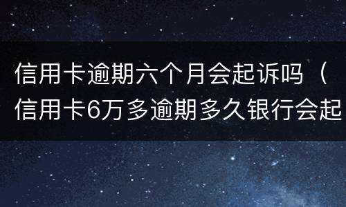 信用卡逾期六个月会起诉吗（信用卡6万多逾期多久银行会起诉）
