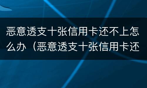 恶意透支十张信用卡还不上怎么办（恶意透支十张信用卡还不上怎么办呀）