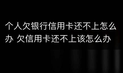 个人欠银行信用卡还不上怎么办 欠信用卡还不上该怎么办