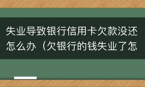 失业导致银行信用卡欠款没还怎么办（欠银行的钱失业了怎么办）