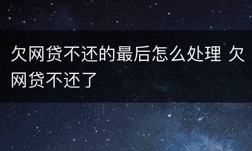 欠网贷不还的最后怎么处理 欠网贷不还了