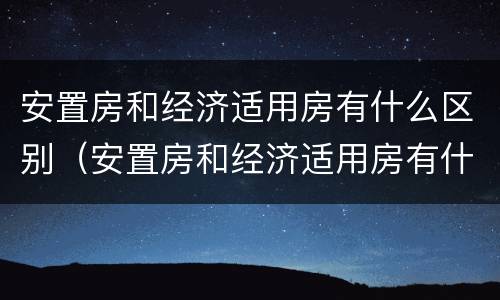 安置房和经济适用房有什么区别（安置房和经济适用房有什么区别呢）