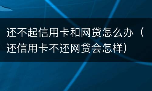 还不起信用卡和网贷怎么办（还信用卡不还网贷会怎样）