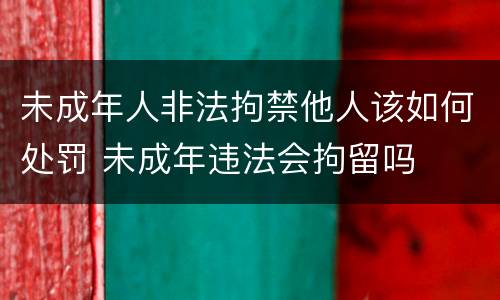 未成年人非法拘禁他人该如何处罚 未成年违法会拘留吗