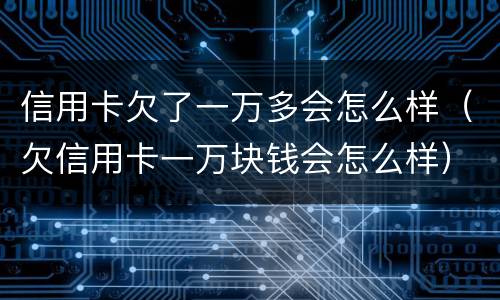 信用卡欠了一万多会怎么样（欠信用卡一万块钱会怎么样）
