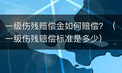 一级伤残赔偿金如何赔偿？（一级伤残赔偿标准是多少）