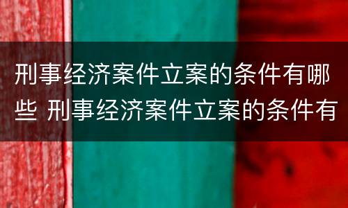 刑事经济案件立案的条件有哪些 刑事经济案件立案的条件有哪些要求